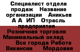 Специалист отдела продаж › Название организации ­ Аникьев А.А, ИП › Отрасль предприятия ­ Розничная торговля › Минимальный оклад ­ 25 000 - Все города Работа » Вакансии   . Мордовия респ.